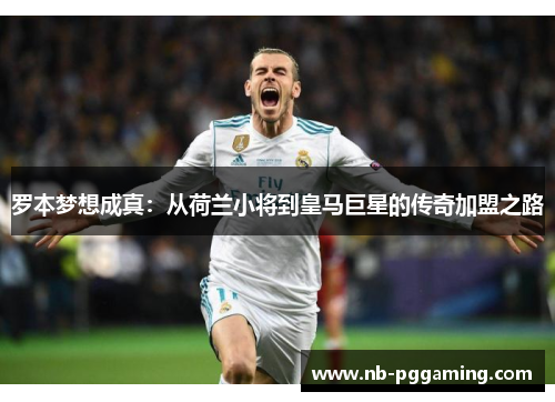 罗本梦想成真：从荷兰小将到皇马巨星的传奇加盟之路