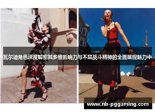 瓦尔迪角色深度解密其多维影响力与不屈战斗精神的全面展现魅力中