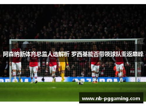 阿森纳新体育总监人选解析 罗西基能否带领球队重返巅峰