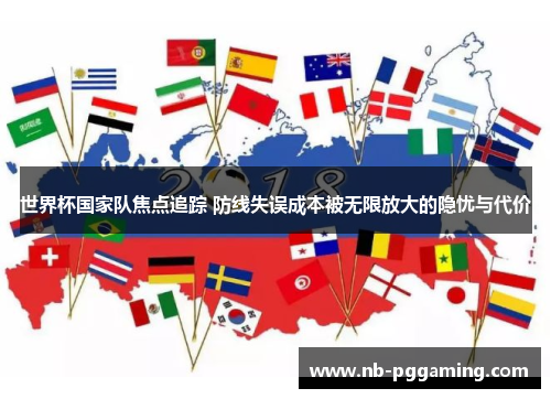 世界杯国家队焦点追踪 防线失误成本被无限放大的隐忧与代价