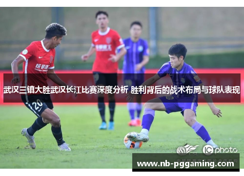 武汉三镇大胜武汉长江比赛深度分析 胜利背后的战术布局与球队表现