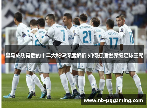 皇马成功背后的十二大秘诀深度解析 如何打造世界级足球王朝