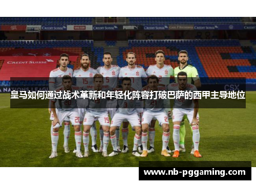 皇马如何通过战术革新和年轻化阵容打破巴萨的西甲主导地位