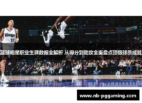 篮球明星职业生涯数据全解析 从得分到助攻全面盘点顶级球员成就
